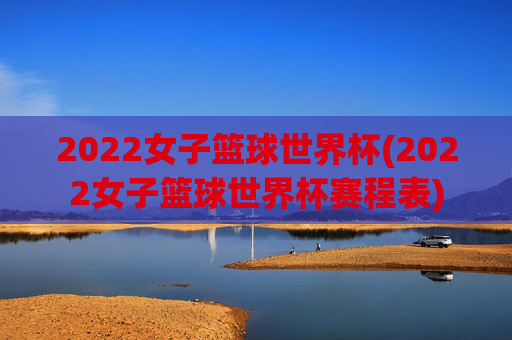 2022女子篮球世界杯(2022女子篮球世界杯赛程表)