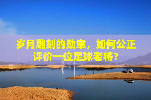 岁月雕刻的勋章,如何公正评价一位足球老将?