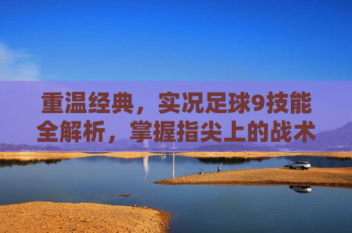 重温经典，实况足球9技能全解析，掌握指尖上的战术艺术