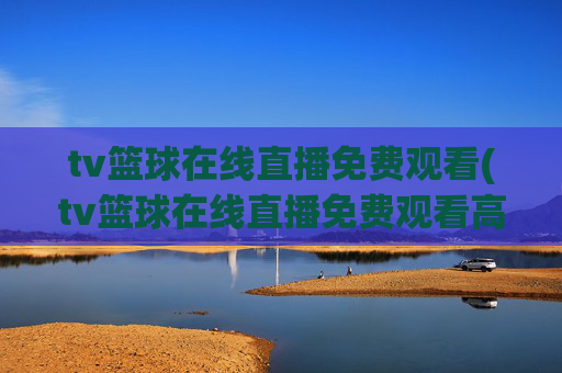 tv篮球在线直播免费观看(tv篮球在线直播免费观看高清)
