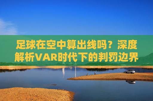 足球在空中算出线吗？深度解析VAR时代下的判罚边界