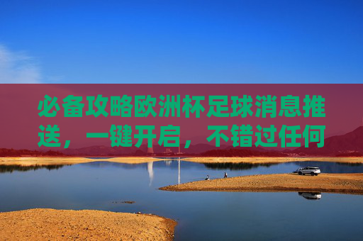 必备攻略欧洲杯足球消息推送,一键开启,不错过任何精彩瞬间