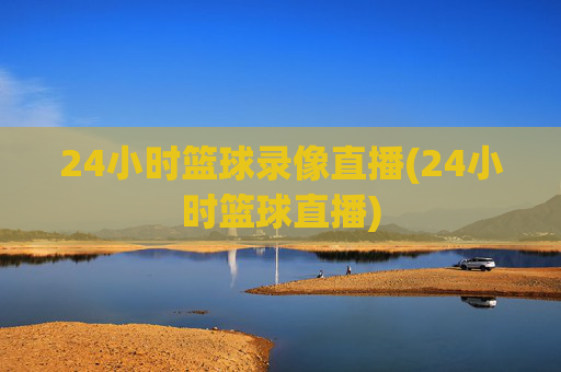 24小时篮球录像直播(24小时篮球直播)