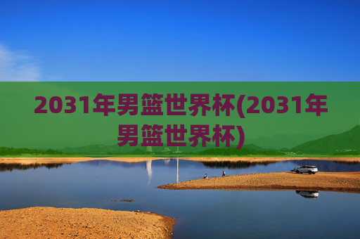 2031年男篮世界杯(2031年男篮世界杯)