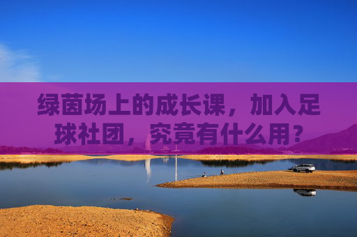 绿茵场上的成长课,加入足球社团,究竟有什么用?