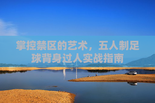 掌控禁区的艺术,五人制足球背身过人实战指南