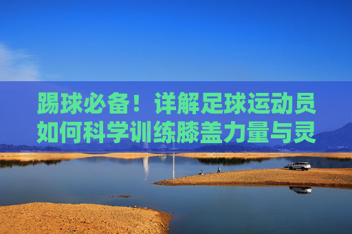 踢球必备!详解足球运动员如何科学训练膝盖力量与灵活性