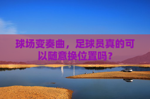 球场变奏曲,足球员真的可以随意换位置吗?