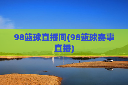 98篮球直播间(98篮球赛事直播)