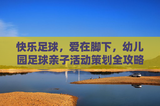 快乐足球,爱在脚下,幼儿园足球亲子活动策划全攻略