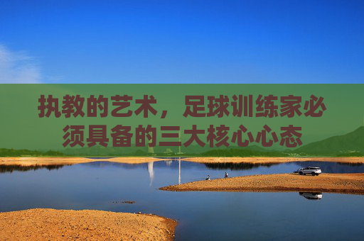 执教的艺术，足球训练家必须具备的三大核心心态