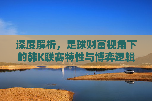 深度解析,足球财富视角下的韩K联赛特性与博弈逻辑
