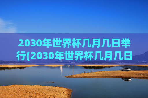 2030年世界杯几月几日举行(2030年世界杯几月几日举行的)