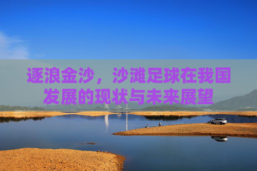 逐浪金沙,沙滩足球在我国发展的现状与未来展望