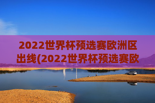 2022世界杯预选赛欧洲区出线(2022世界杯预选赛欧洲区出线了吗)