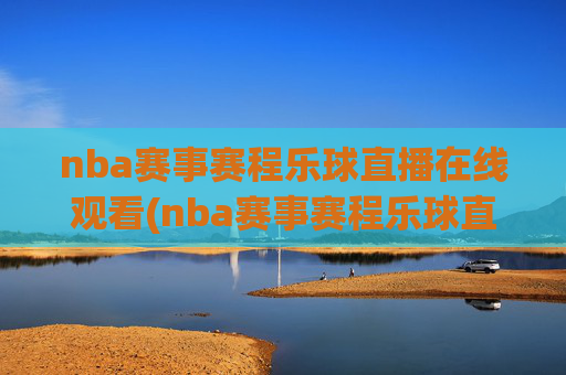 nba赛事赛程乐球直播在线观看(nba赛事赛程乐球直播在线观看视频)