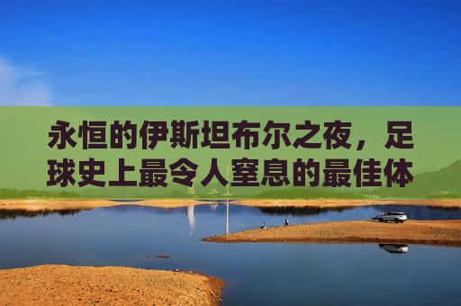 永恒的伊斯坦布尔之夜,足球史上最令人窒息的最佳体育场面