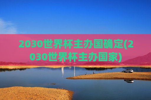 2030世界杯主办国确定(2030世界杯主办国家)