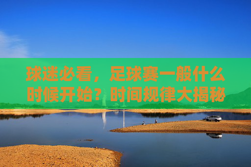 球迷必看,足球赛一般什么时候开始?时间规律大揭秘
