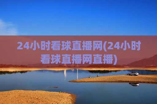 24小时看球直播网(24小时看球直播网直播)