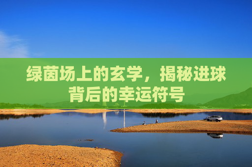 绿茵场上的玄学,揭秘进球背后的幸运符号