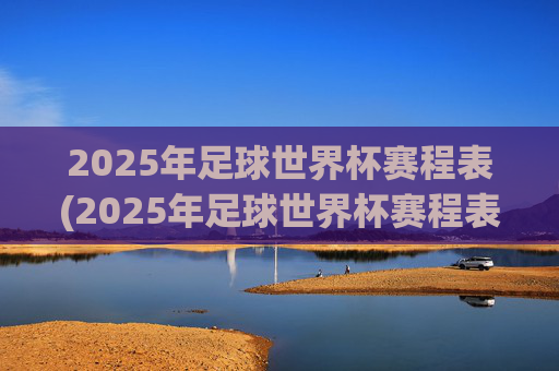 2025年足球世界杯赛程表(2025年足球世界杯赛程表格)