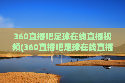360直播吧足球在线直播视频(360直播吧足球在线直播视频下载)