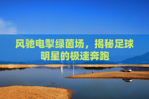 风驰电掣绿茵场,揭秘足球明星的极速奔跑