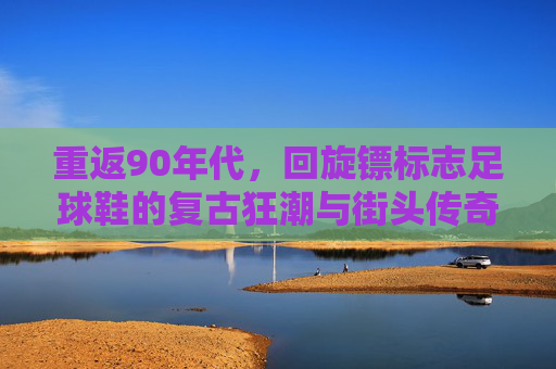 重返90年代，回旋镖标志足球鞋的复古狂潮与街头传奇