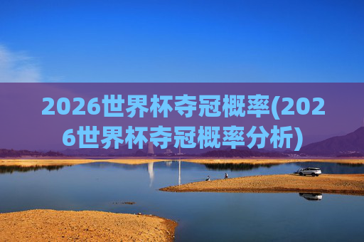 2026世界杯夺冠概率(2026世界杯夺冠概率分析)