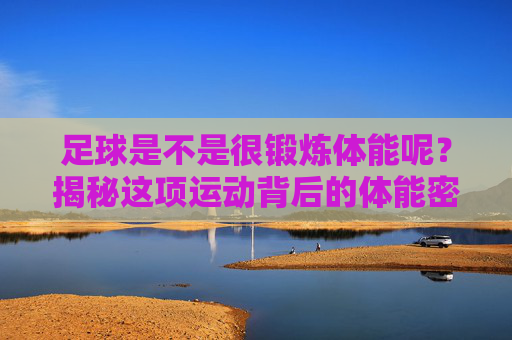 足球是不是很锻炼体能呢?揭秘这项运动背后的体能密码