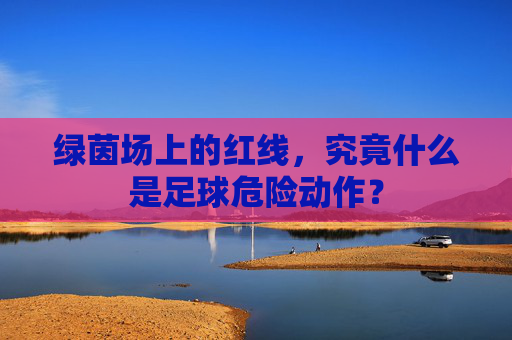 绿茵场上的红线,究竟什么是足球危险动作?