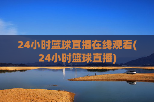 24小时篮球直播在线观看(24小时篮球直播)