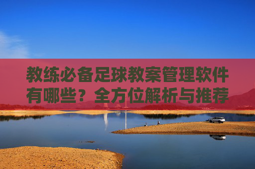 教练必备足球教案管理软件有哪些?全方位解析与推荐