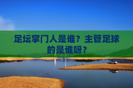 足坛掌门人是谁?主管足球的是谁呀?