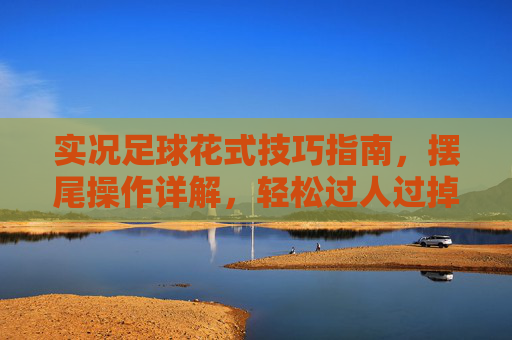 实况足球花式技巧指南,摆尾操作详解,轻松过人过掉对手