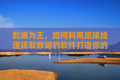 数据为王,如何利用足球经理提取数据的软件打造你的不败球队