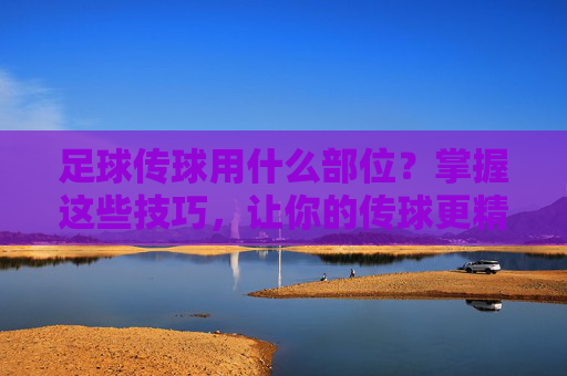 足球传球用什么部位?掌握这些技巧,让你的传球更精准!