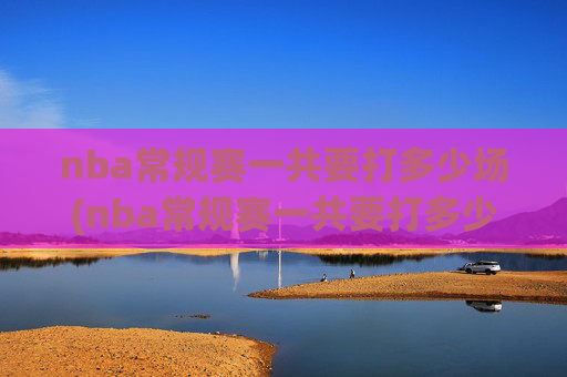 nba常规赛一共要打多少场(nba常规赛一共要打多少场)