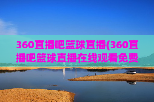 360直播吧篮球直播(360直播吧篮球直播在线观看免费)