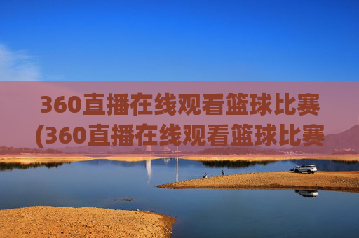 360直播在线观看篮球比赛(360直播在线观看篮球比赛回放)