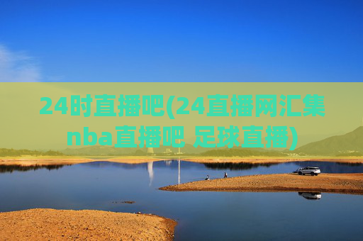 24时直播吧(24直播网汇集nba直播吧 足球直播)