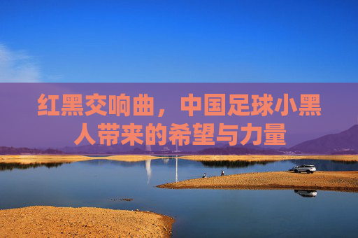 红黑交响曲,中国足球小黑人带来的希望与力量