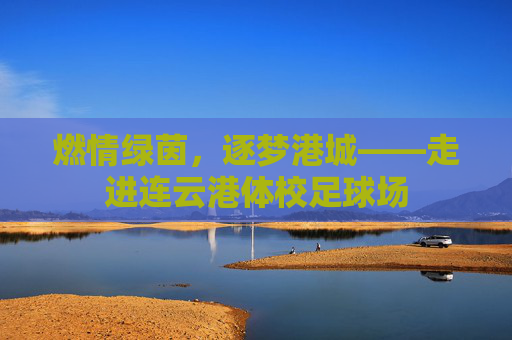 燃情绿茵，逐梦港城——走进连云港体校足球场
