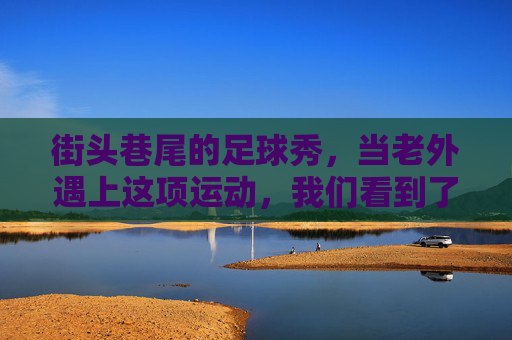 街头巷尾的足球秀,当老外遇上这项运动,我们看到了什么?