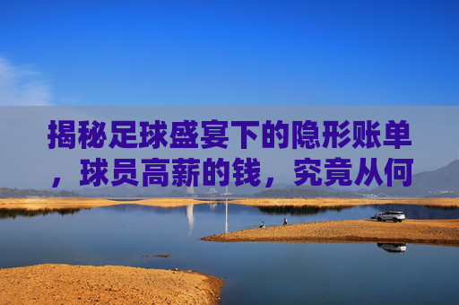 揭秘足球盛宴下的隐形账单,球员高薪的钱,究竟从何而来?