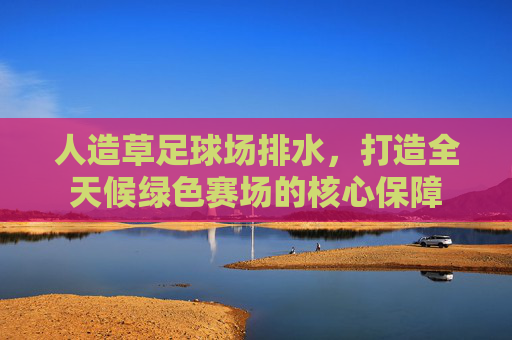 人造草足球场排水,打造全天候绿色赛场的核心保障