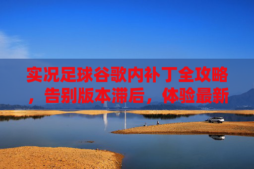 实况足球谷歌内补丁全攻略,告别版本滞后,体验最新球员数据