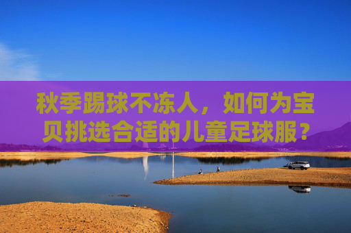 秋季踢球不冻人,如何为宝贝挑选合适的儿童足球服?