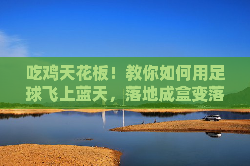 吃鸡天花板!教你如何用足球飞上蓝天,落地成盒变落地成仙